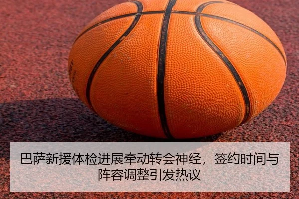 巴萨新援体检进展牵动转会神经，签约时间与阵容调整引发热议
